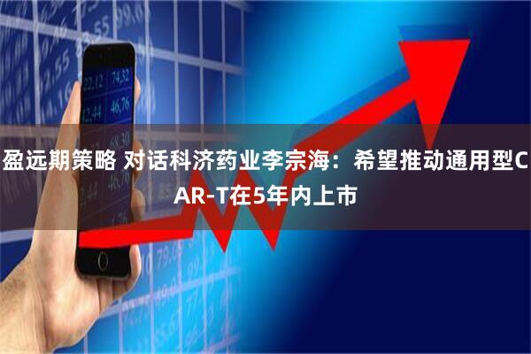 盈远期策略 对话科济药业李宗海：希望推动通用型CAR-T在5年内上市