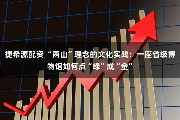 捷希源配资 “两山”理念的文化实践：一座省级博物馆如何点“绿”成“金”