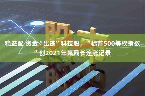 稳益配 资金“出逃”科技股，“标普500等权指数”创2021年来最长连涨记录