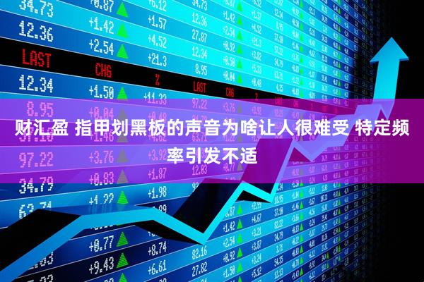 财汇盈 指甲划黑板的声音为啥让人很难受 特定频率引发不适