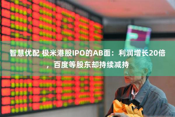 智慧优配 极米港股IPO的AB面：利润增长20倍，百度等股东却持续减持