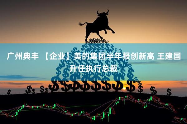 广州典丰 【企业】美的集团半年报创新高 王建国升任执行总裁