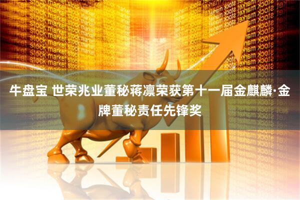 牛盘宝 世荣兆业董秘蒋凛荣获第十一届金麒麟·金牌董秘责任先锋奖