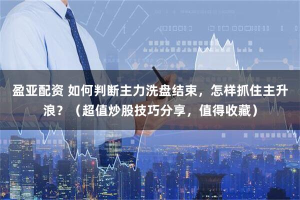 盈亚配资 如何判断主力洗盘结束，怎样抓住主升浪？（超值炒股技巧分享，值得收藏）