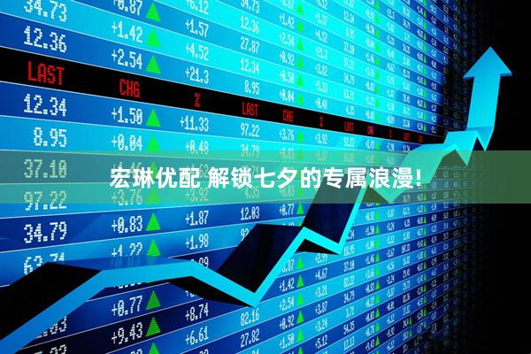 宏琳优配 解锁七夕的专属浪漫!