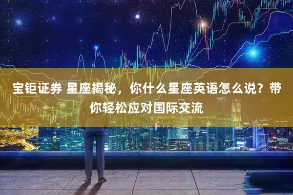宝钜证券 星座揭秘，你什么星座英语怎么说？带你轻松应对国际交流