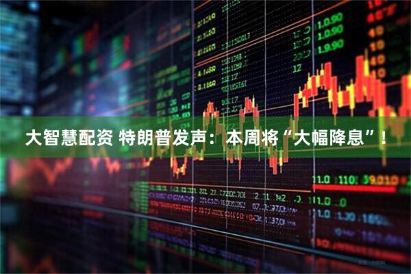 大智慧配资 特朗普发声：本周将“大幅降息”！