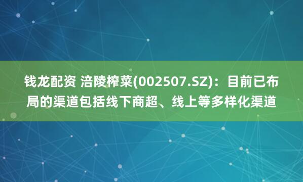 钱龙配资 涪陵榨菜(002507.SZ)：目前已布局的渠道包括线下商超、线上等多样化渠道
