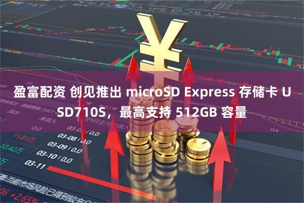 盈富配资 创见推出 microSD Express 存储卡 USD710S，最高支持 512GB 容量