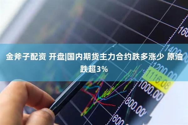 金斧子配资 开盘|国内期货主力合约跌多涨少 原油跌超3%