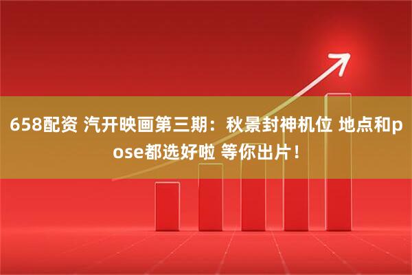 658配资 汽开映画第三期：秋景封神机位 地点和pose都选好啦 等你出片！