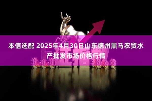 本信选配 2025年4月30日山东德州黑马农贸水产批发市场价格行情