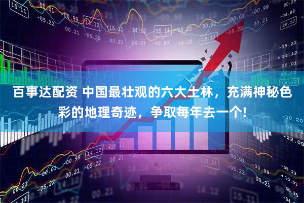 百事达配资 中国最壮观的六大土林，充满神秘色彩的地理奇迹，争取每年去一个!