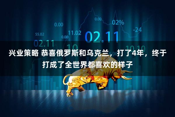 兴业策略 恭喜俄罗斯和乌克兰，打了4年，终于打成了全世界都喜欢的样子